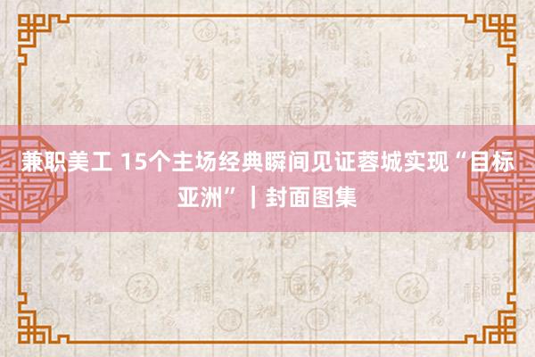 兼职美工 15个主场经典瞬间见证蓉城实现“目标亚洲”｜封面图集